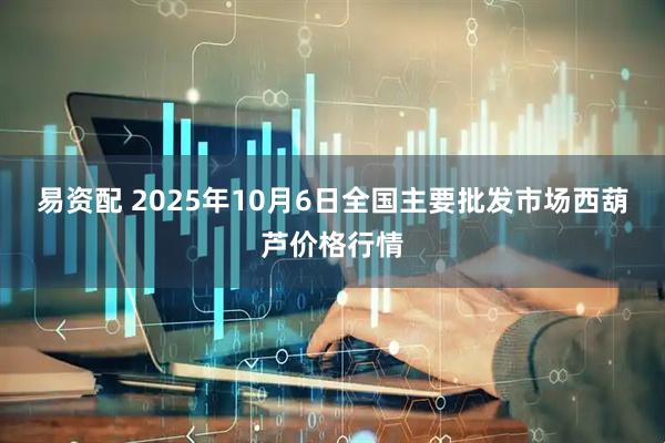 易资配 2025年10月6日全国主要批发市场西葫芦价格行情