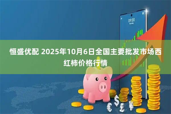 恒盛优配 2025年10月6日全国主要批发市场西红柿价格行情