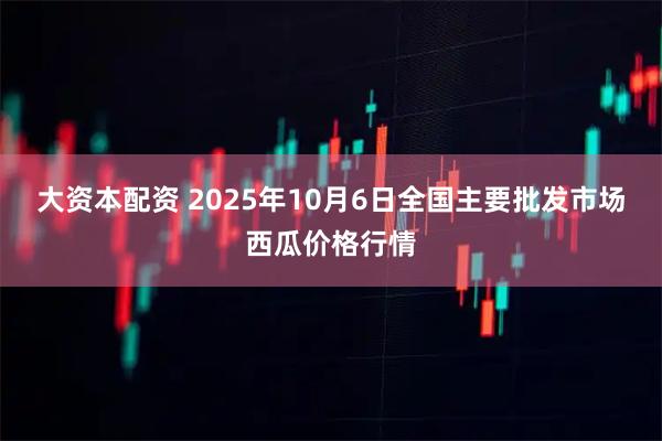 大资本配资 2025年10月6日全国主要批发市场西瓜价格行情
