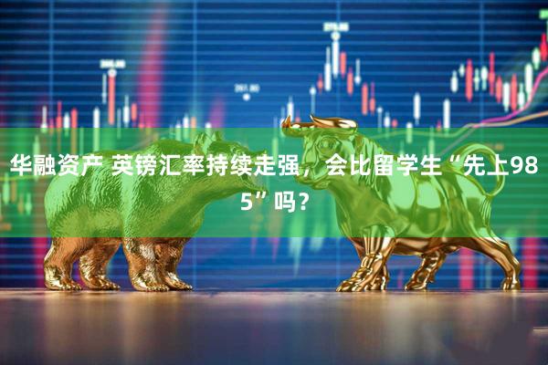 华融资产 英镑汇率持续走强，会比留学生“先上985”吗？