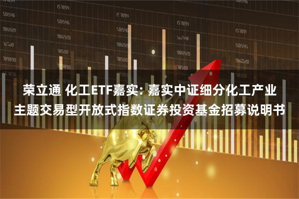 荣立通 化工ETF嘉实: 嘉实中证细分化工产业主题交易型开放式指数证券投资基金招募说明书