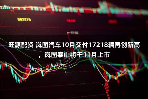 旺源配资 岚图汽车10月交付17218辆再创新高，岚图泰山将于11月上市