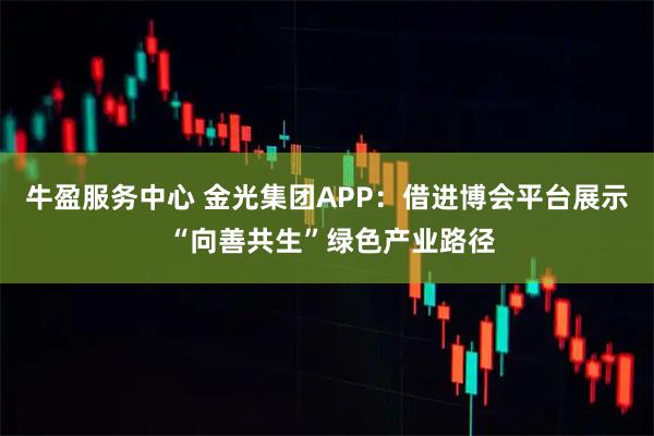 牛盈服务中心 金光集团APP:借进博会平台展示 “向善共生”绿色产业路径