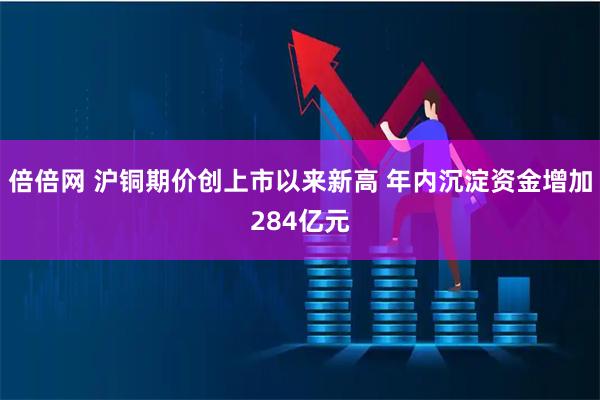 倍倍网 沪铜期价创上市以来新高 年内沉淀资金增加284亿元