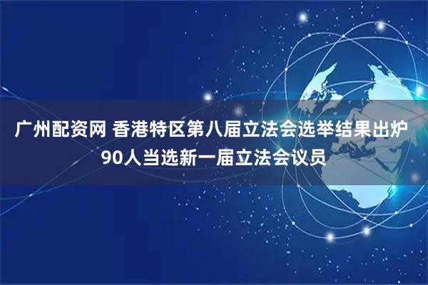 广州配资网 香港特区第八届立法会选举结果出炉 90人当选新一届立法会议员