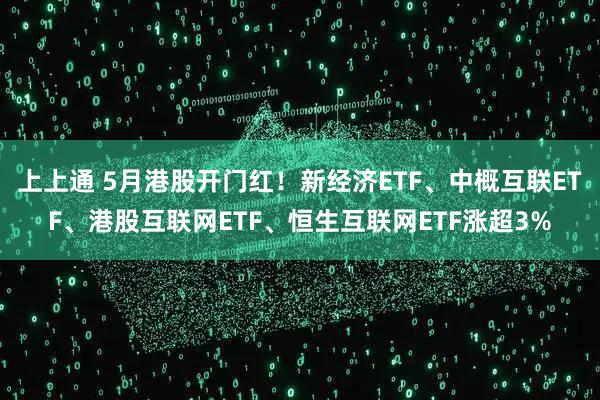 上上通 5月港股开门红！新经济ETF、中概互联ETF、港股互联网ETF、恒生互联网ETF涨超3%