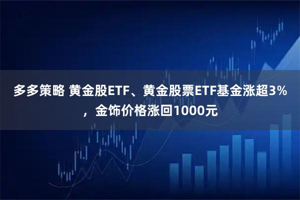 多多策略 黄金股ETF、黄金股票ETF基金涨超3%，金饰价格涨回1000元