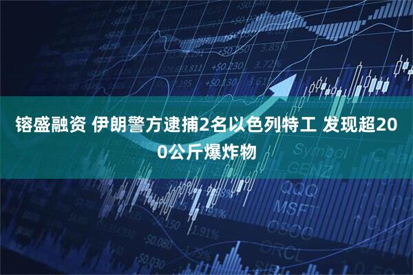 镕盛融资 伊朗警方逮捕2名以色列特工 发现超200公斤爆炸物