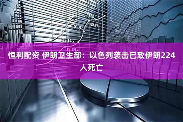 恒利配资 伊朗卫生部：以色列袭击已致伊朗224人死亡
