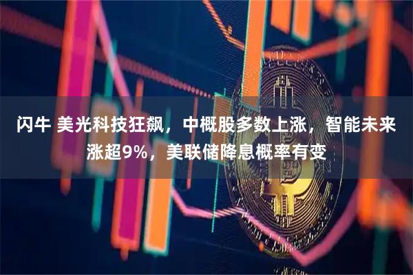 闪牛 美光科技狂飙，中概股多数上涨，智能未来涨超9%，美联储降息概率有变