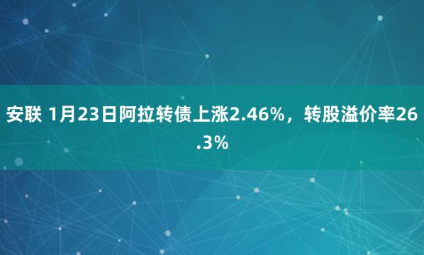 安联 1月23日阿拉转债上涨2.46%，转股溢价率26.3%