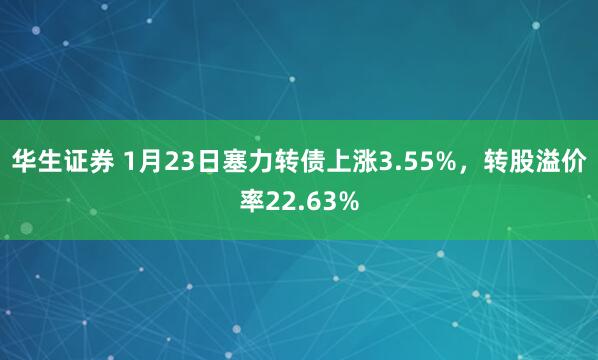 华生证券 1月23日塞力转债上涨3.55%，转股溢价率22.63%