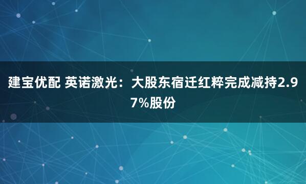建宝优配 英诺激光：大股东宿迁红粹完成减持2.97%股份