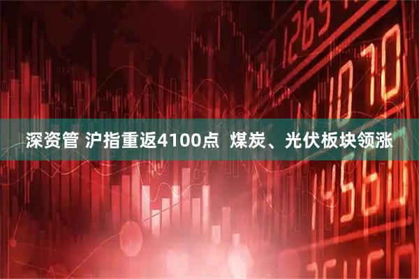 深资管 沪指重返4100点  煤炭、光伏板块领涨