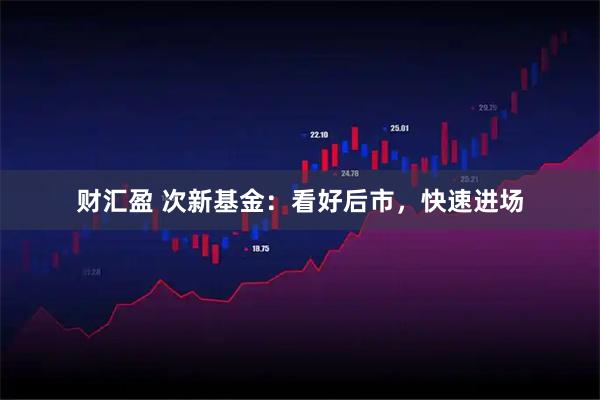 财汇盈 次新基金：看好后市，快速进场