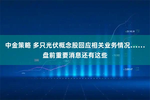 中金策略 多只光伏概念股回应相关业务情况……盘前重要消息还有这些