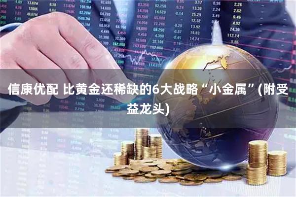 信康优配 比黄金还稀缺的6大战略“小金属”(附受益龙头)
