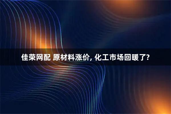佳荣网配 原材料涨价, 化工市场回暖了?