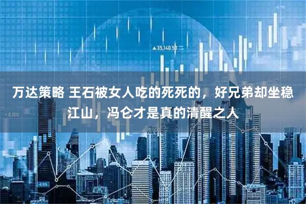 万达策略 王石被女人吃的死死的，好兄弟却坐稳江山，冯仑才是真的清醒之人