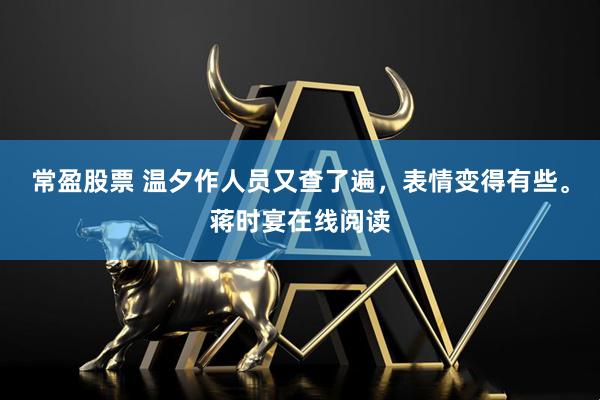 常盈股票 温夕作人员又查了遍，表情变得有些。蒋时宴在线阅读