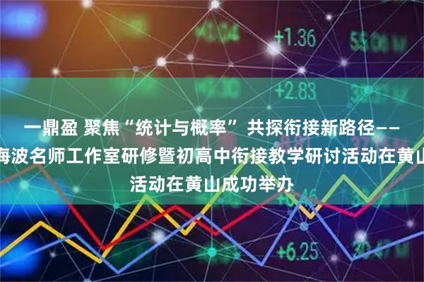 一鼎盈 聚焦“统计与概率” 共探衔接新路径——安徽省黄海波名师工作室研修暨初高中衔接教学研讨活动在黄山成功举办