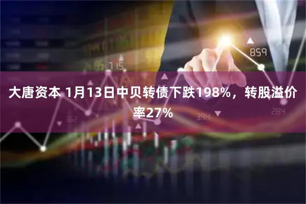 大唐资本 1月13日中贝转债下跌198%，转股溢价率27%