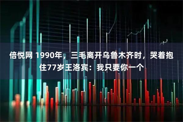 倍悦网 1990年，三毛离开乌鲁木齐时，哭着抱住77岁王洛宾：我只要你一个
