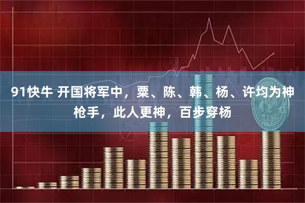91快牛 开国将军中，粟、陈、韩、杨、许均为神枪手，此人更神，百步穿杨