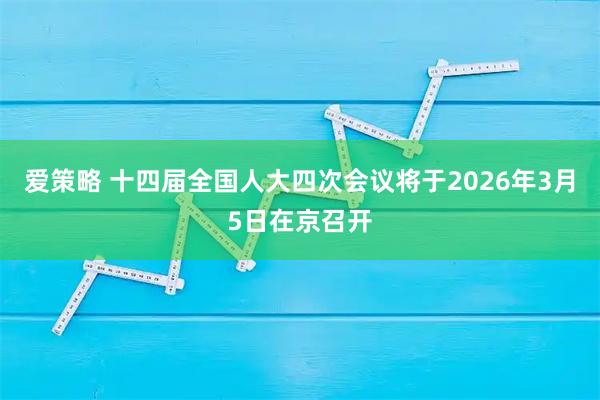 爱策略 十四届全国人大四次会议将于2026年3月5日在京召开