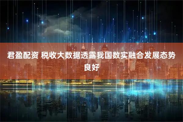 君盈配资 税收大数据透露我国数实融合发展态势良好