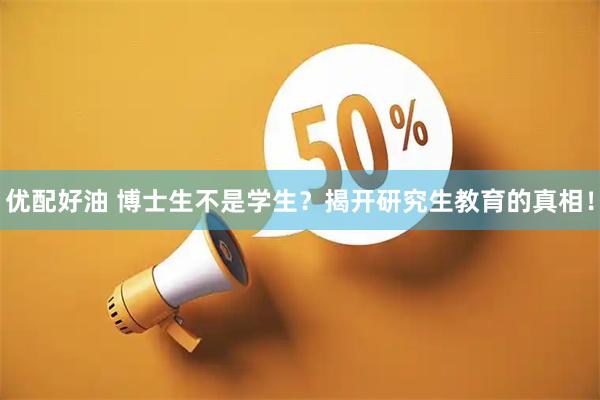 优配好油 博士生不是学生？揭开研究生教育的真相！