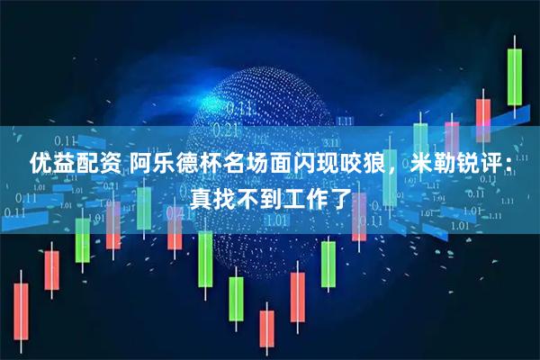 优益配资 阿乐德杯名场面闪现咬狼，米勒锐评：真找不到工作了