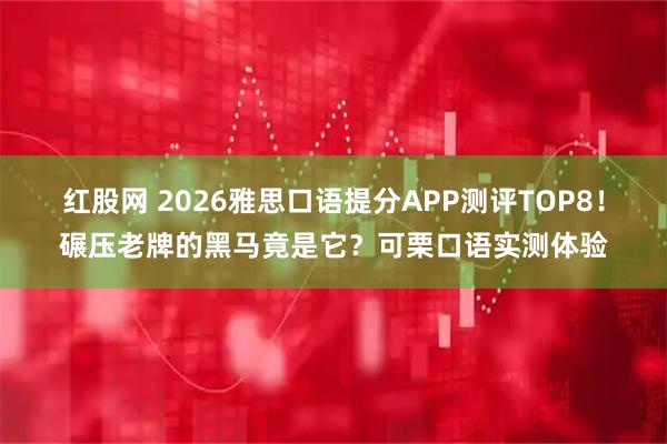 红股网 2026雅思口语提分APP测评TOP8！碾压老牌的黑马竟是它？可栗口语实测体验