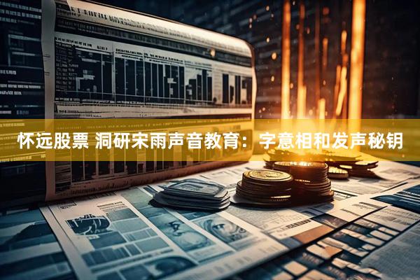 怀远股票 洞研宋雨声音教育：字意相和发声秘钥