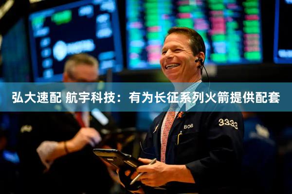 弘大速配 航宇科技：有为长征系列火箭提供配套