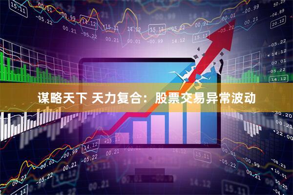 谋略天下 天力复合：股票交易异常波动