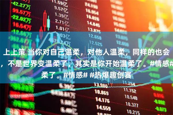 上上策 当你对自己温柔，对他人温柔，同样的也会收到别人温柔，不是世界变温柔了，其实是你开始温柔了。#情感# #热爆趣创赛