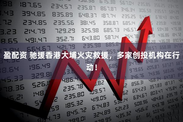 盈配资 驰援香港大埔火灾救援，多家创投机构在行动！