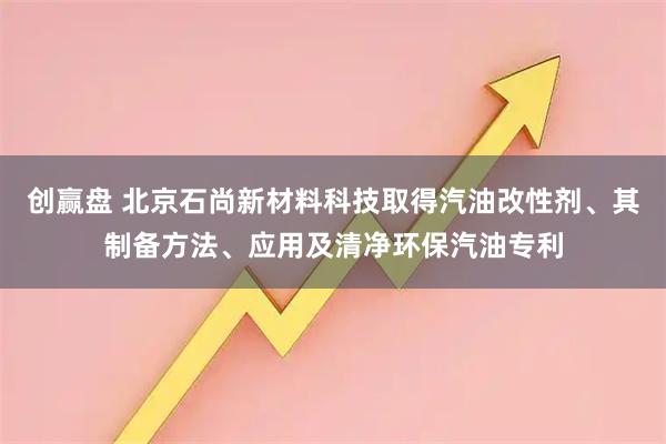创赢盘 北京石尚新材料科技取得汽油改性剂、其制备方法、应用及清净环保汽油专利