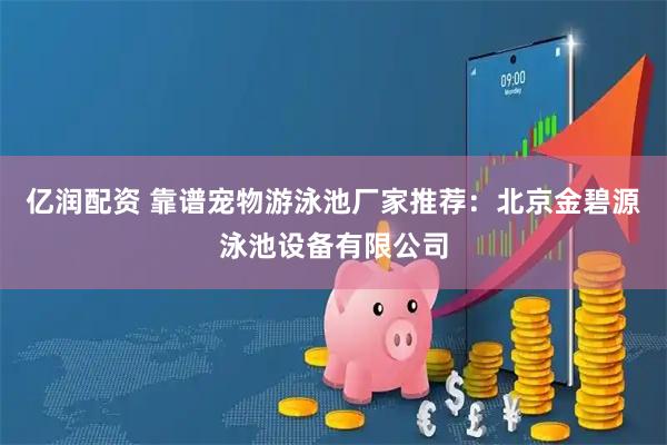 亿润配资 靠谱宠物游泳池厂家推荐：北京金碧源泳池设备有限公司