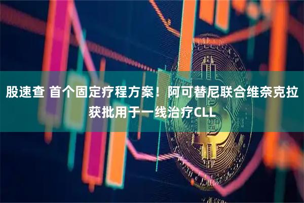 股速查 首个固定疗程方案！阿可替尼联合维奈克拉获批用于一线治疗CLL