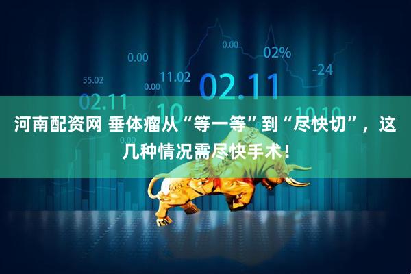 河南配资网 垂体瘤从“等一等”到“尽快切”，这几种情况需尽快手术！
