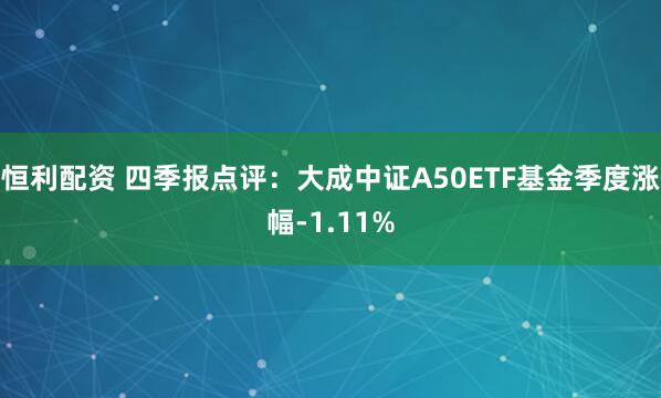 恒利配资 四季报点评：大成中证A50ETF基金季度涨幅-1.11%