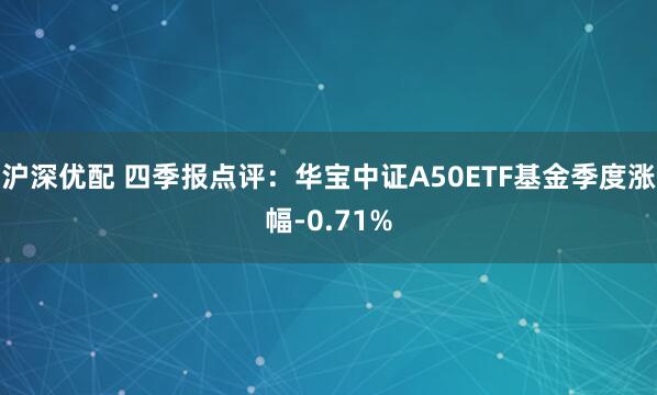 沪深优配 四季报点评：华宝中证A50ETF基金季度涨幅-0.71%