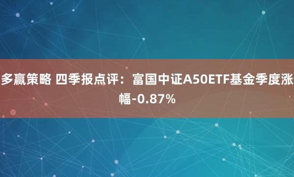 多赢策略 四季报点评：富国中证A50ETF基金季度涨幅-0.87%
