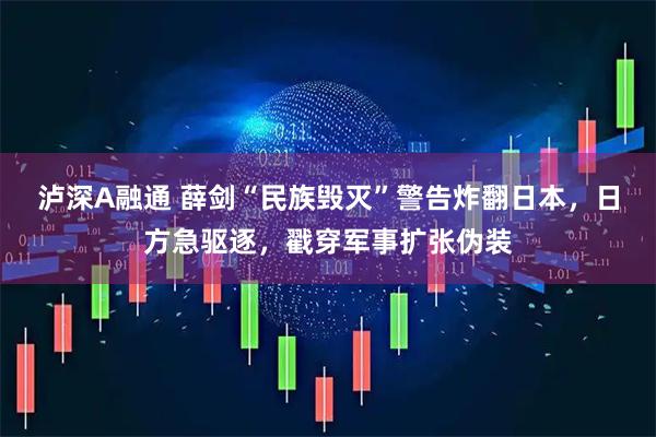 泸深A融通 薛剑“民族毁灭”警告炸翻日本，日方急驱逐，戳穿军事扩张伪装