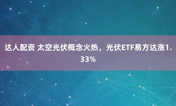 达人配资 太空光伏概念火热，光伏ETF易方达涨1.33%