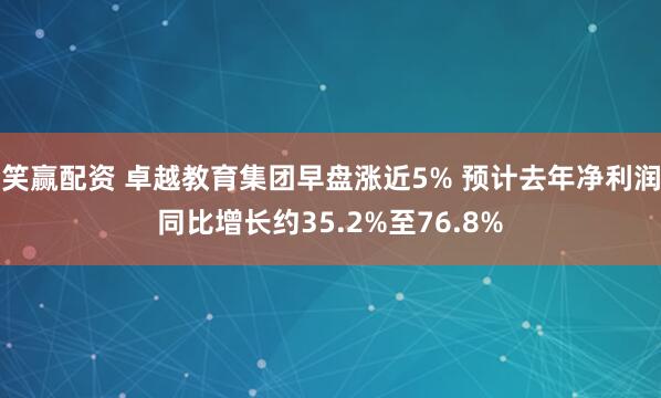 笑赢配资 卓越教育集团早盘涨近5% 预计去年净利润同比增长约35.2%至76.8%