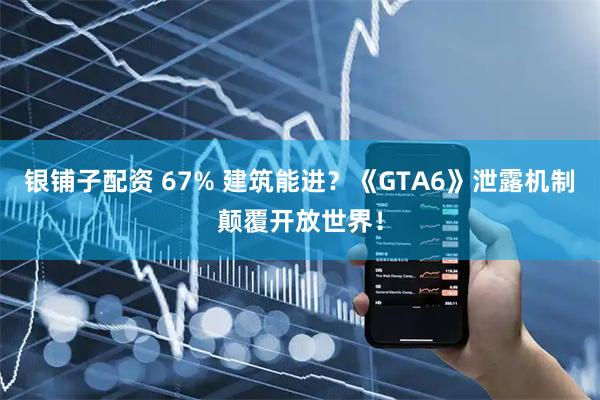 银铺子配资 67% 建筑能进？《GTA6》泄露机制颠覆开放世界！