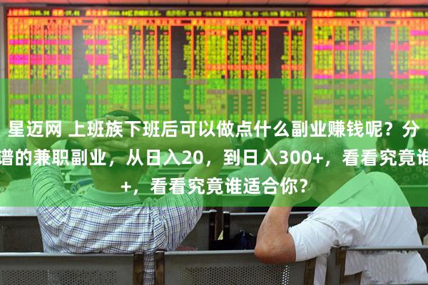 星迈网 上班族下班后可以做点什么副业赚钱呢？分享5个靠谱的兼职副业，从日入20，到日入300+，看看究竟谁适合你？
